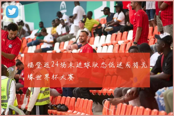福登近24场未进球状态低迷或将无缘世界杯大赛