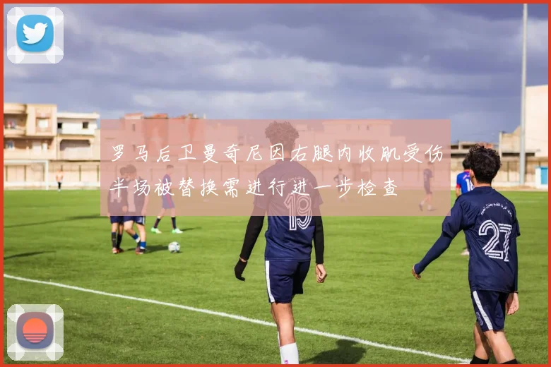罗马后卫曼奇尼因右腿内收肌受伤半场被替换需进行进一步检查