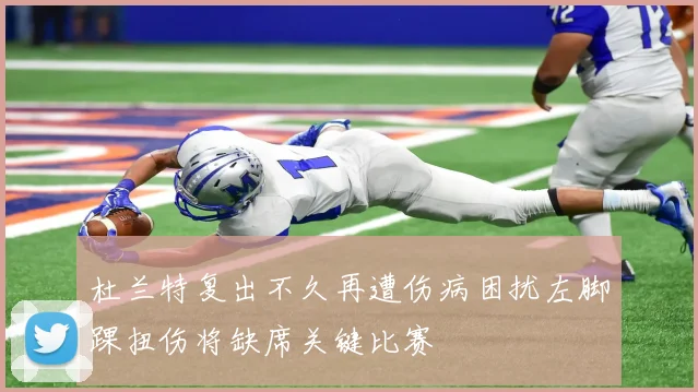 杜兰特复出不久再遭伤病困扰左脚踝扭伤将缺席关键比赛