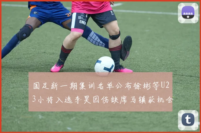 国足新一期集训名单公布徐彬等U23小将入选李昊因伤缺席马镇获机会