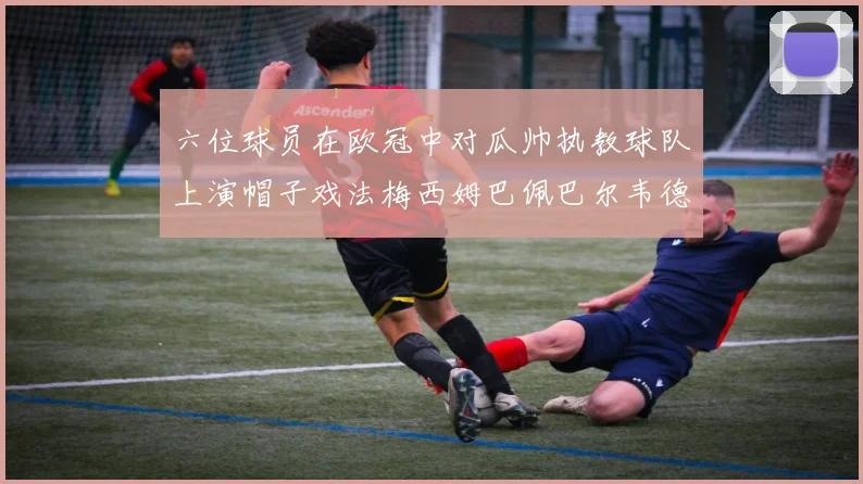 六位球员在欧冠中对瓜帅执教球队上演帽子戏法梅西姆巴佩巴尔韦德等人齐聚
