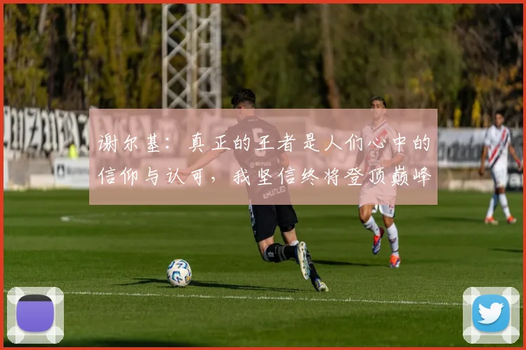 谢尔基：真正的王者是人们心中的信仰与认可，我坚信终将登顶巅峰之路